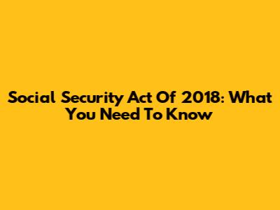 Social Security Act Of 2018: What You Need To Know