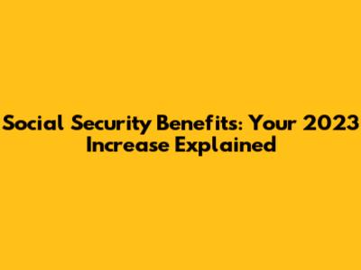Social Security Benefits: Your 2023 Increase Explained