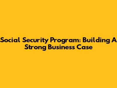 Social Security Program: Building A Strong Business Case