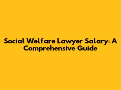 Social Welfare Lawyer Salary: A Comprehensive Guide
