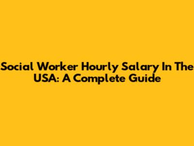 Social Worker Hourly Salary In The USA: A Complete Guide