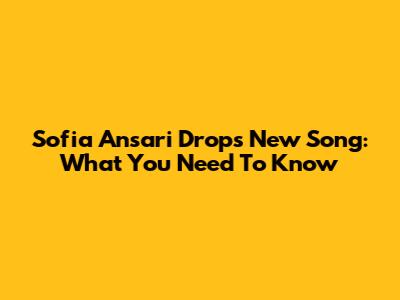 Sofia Ansari Drops New Song: What You Need To Know