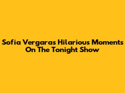 Sofia Vergara's Hilarious Moments On The Tonight Show