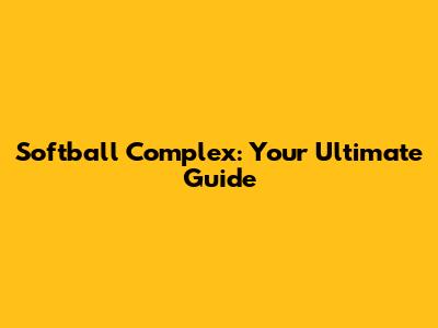 Softball Complex: Your Ultimate Guide