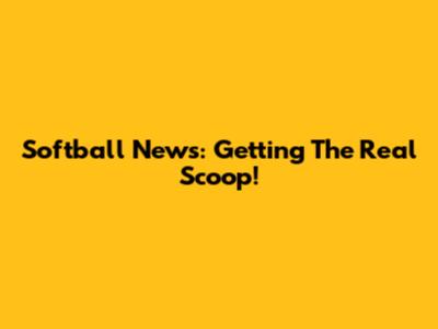 Softball News: Getting The Real Scoop!
