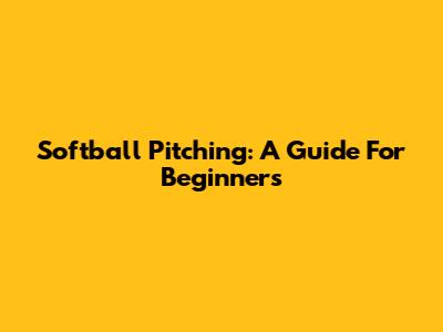 Softball Pitching: A Guide For Beginners
