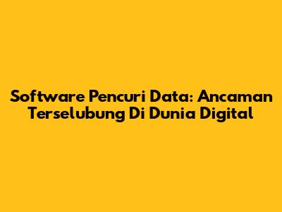 Software Pencuri Data: Ancaman Terselubung Di Dunia Digital