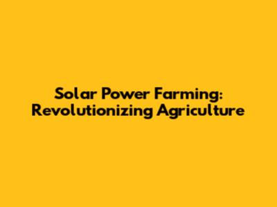 Solar Power Farming: Revolutionizing Agriculture