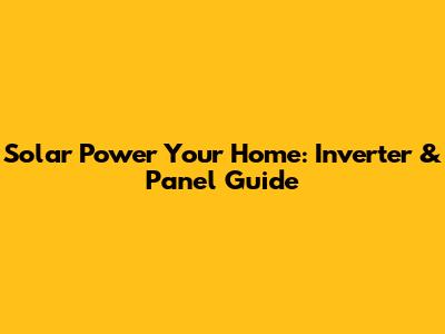 Solar Power Your Home: Inverter & Panel Guide