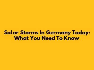 Solar Storms In Germany Today: What You Need To Know
