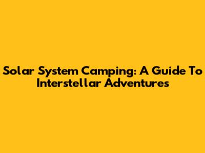 Solar System Camping: A Guide To Interstellar Adventures
