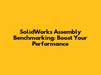 SolidWorks Assembly Benchmarking: Boost Your Performance