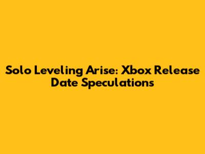 Solo Leveling Arise: Xbox Release Date Speculations