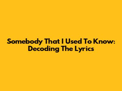 Somebody That I Used To Know: Decoding The Lyrics