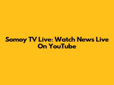 Somoy TV Live: Watch News Live On YouTube