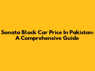 Sonata Black Car Price In Pakistan: A Comprehensive Guide