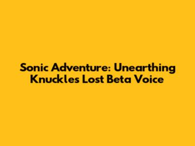 Sonic Adventure: Unearthing Knuckles' Lost Beta Voice