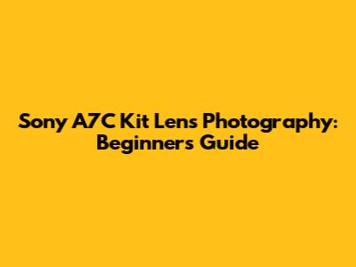 Sony A7C Kit Lens Photography: Beginner's Guide
