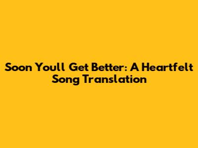Soon You'll Get Better: A Heartfelt Song Translation