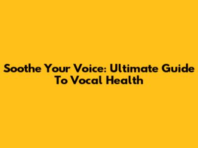 Soothe Your Voice: Ultimate Guide To Vocal Health