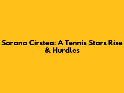Sorana Cirstea: A Tennis Star's Rise & Hurdles