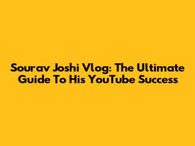 Sourav Joshi Vlog: The Ultimate Guide To His YouTube Success