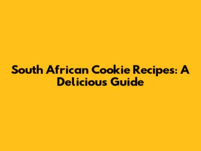 South African Cookie Recipes: A Delicious Guide