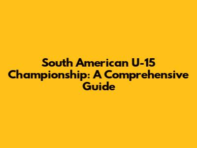 South American U-15 Championship: A Comprehensive Guide