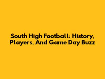 South High Football: History, Players, And Game Day Buzz