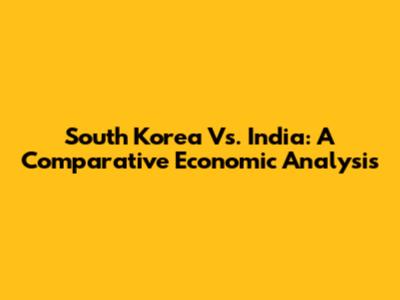 South Korea Vs. India: A Comparative Economic Analysis