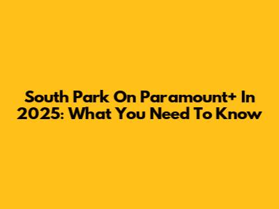 South Park On Paramount+ In 2025: What You Need To Know