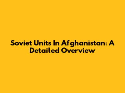Soviet Units In Afghanistan: A Detailed Overview