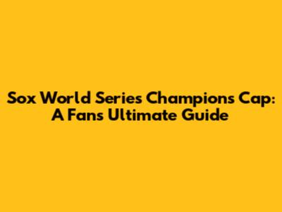 Sox World Series Champions Cap: A Fan's Ultimate Guide