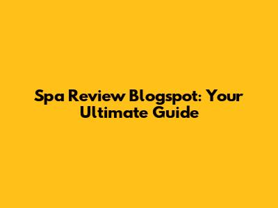Spa Review Blogspot: Your Ultimate Guide