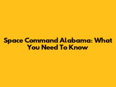 Space Command Alabama: What You Need To Know