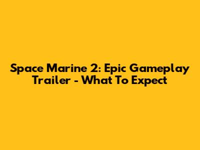 Space Marine 2: Epic Gameplay Trailer - What To Expect
