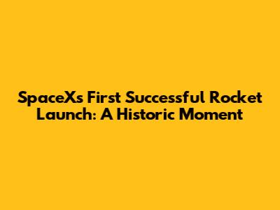 SpaceX's First Successful Rocket Launch: A Historic Moment