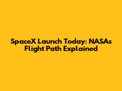 SpaceX Launch Today: NASA's Flight Path Explained