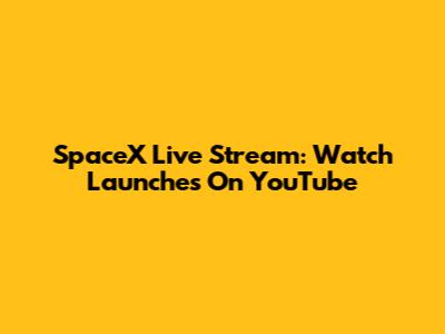 SpaceX Live Stream: Watch Launches On YouTube