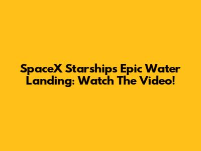 SpaceX Starship's Epic Water Landing: Watch The Video!