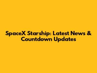 SpaceX Starship: Latest News & Countdown Updates