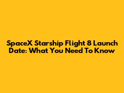 SpaceX Starship Flight 8 Launch Date: What You Need To Know