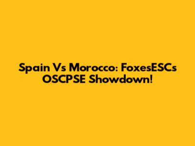 Spain Vs Morocco: FoxesESC's OSCPSE Showdown!