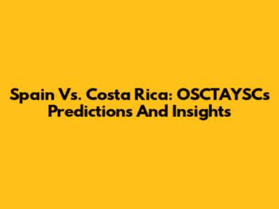 Spain Vs. Costa Rica: OSCTAYSC's Predictions And Insights