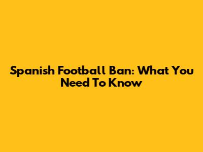 Spanish Football Ban: What You Need To Know