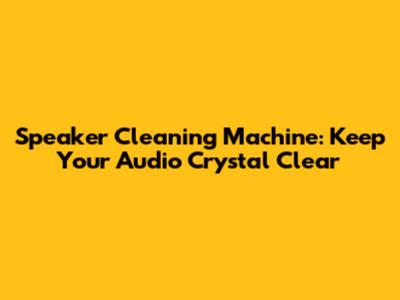 Speaker Cleaning Machine: Keep Your Audio Crystal Clear