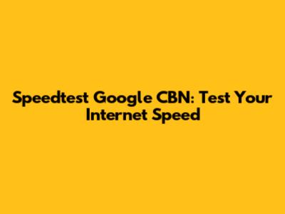 Speedtest Google CBN: Test Your Internet Speed