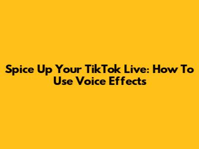 Spice Up Your TikTok Live: How To Use Voice Effects