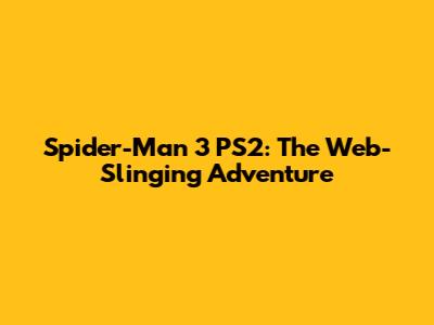 Spider-Man 3 PS2: The Web-Slinging Adventure
