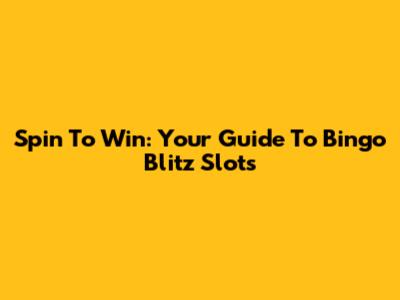 Spin To Win: Your Guide To Bingo Blitz Slots
